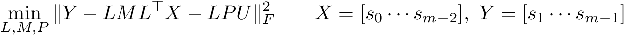 \[ \min_{L,M,P} \Vert Y - LML^\top X - LPU \Vert_F^2 \qquad X = [s_0 \cdots s_{m-2}], \,\, Y = [s_1 \cdots s_{m-1}] \]